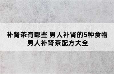 补肾茶有哪些 男人补肾的5种食物 男人补肾茶配方大全